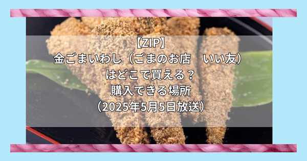 【ZIP】金ごまいわし（ごまのお店　いい友）はどこで買える？お取り寄せ情報（2025年5月5日放送）